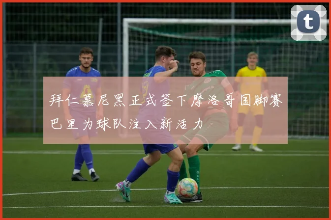 拜仁慕尼黑正式签下摩洛哥国脚赛巴里为球队注入新活力