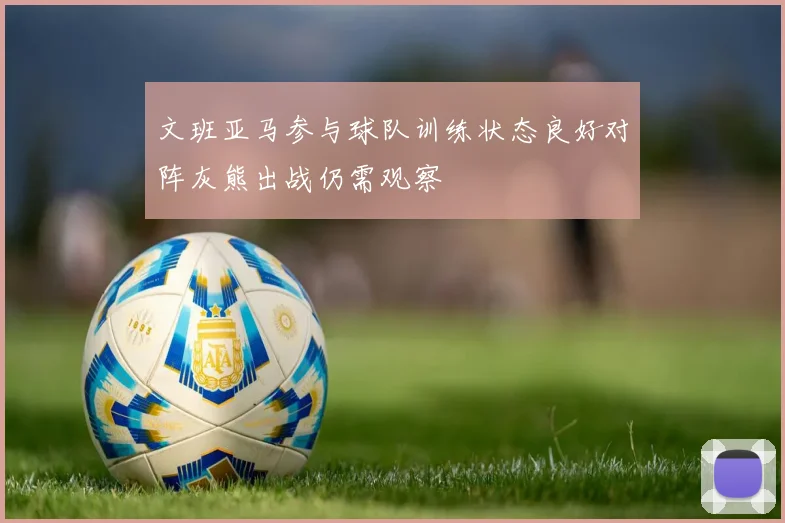 文班亚马参与球队训练状态良好对阵灰熊出战仍需观察