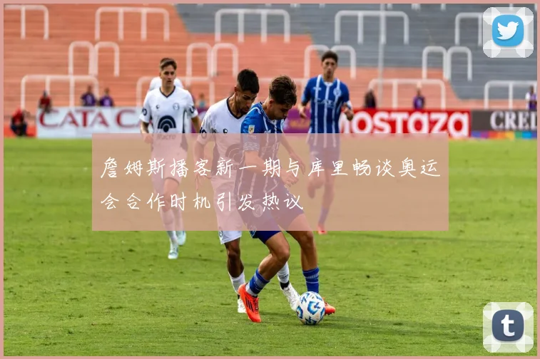 詹姆斯播客新一期与库里畅谈奥运会合作时机引发热议