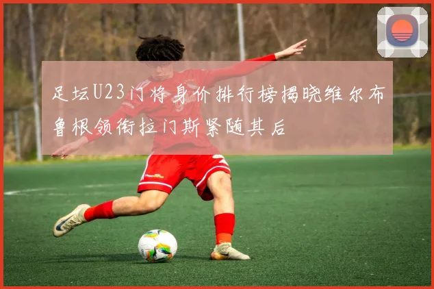 足坛U23门将身价排行榜揭晓维尔布鲁根领衔拉门斯紧随其后