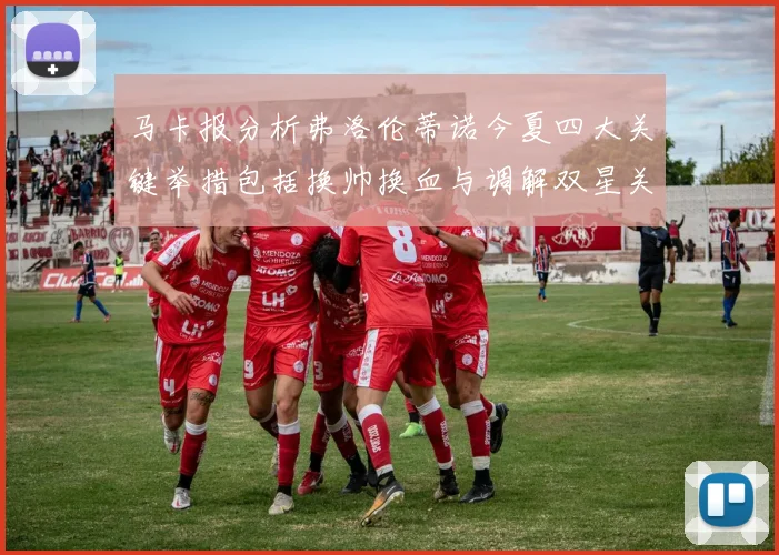 马卡报分析弗洛伦蒂诺今夏四大关键举措包括换帅换血与调解双星关系