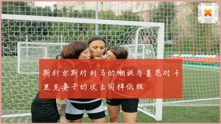 斯科尔斯对利马的嘲讽与基恩对卡里克妻子的攻击同样低级