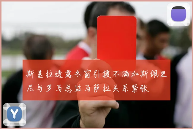 斯基拉透露冬窗引援不满加斯佩里尼与罗马总监马萨拉关系紧张