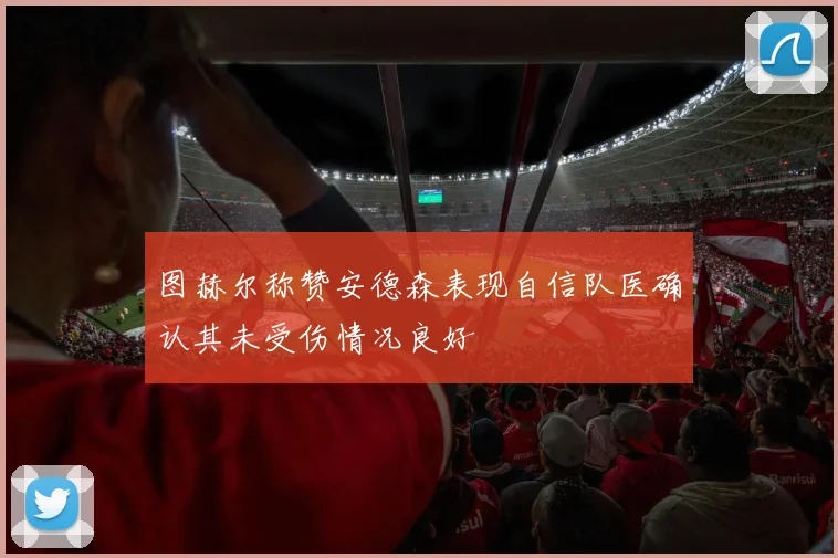 图赫尔称赞安德森表现自信队医确认其未受伤情况良好