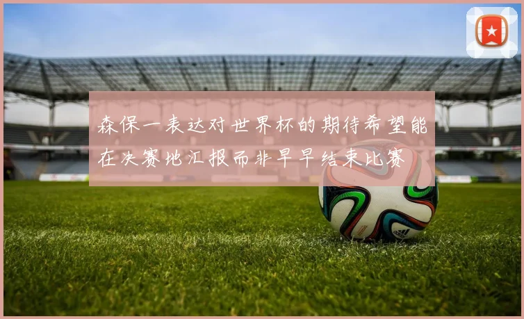 森保一表达对世界杯的期待希望能在决赛地汇报而非早早结束比赛