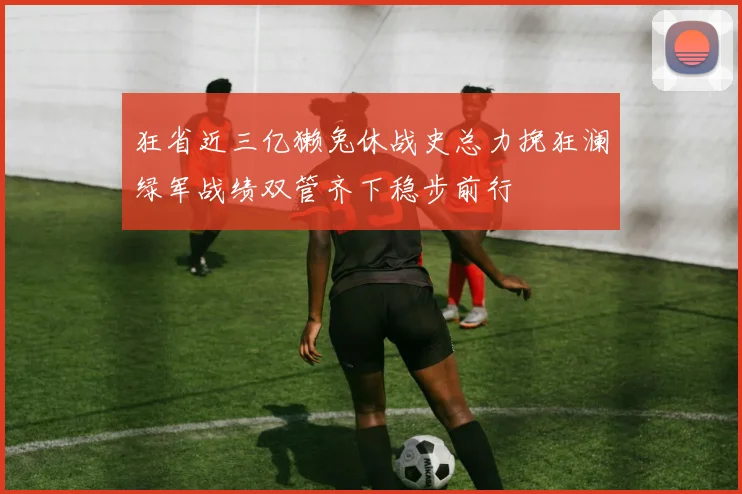 狂省近三亿獭兔休战史总力挽狂澜绿军战绩双管齐下稳步前行