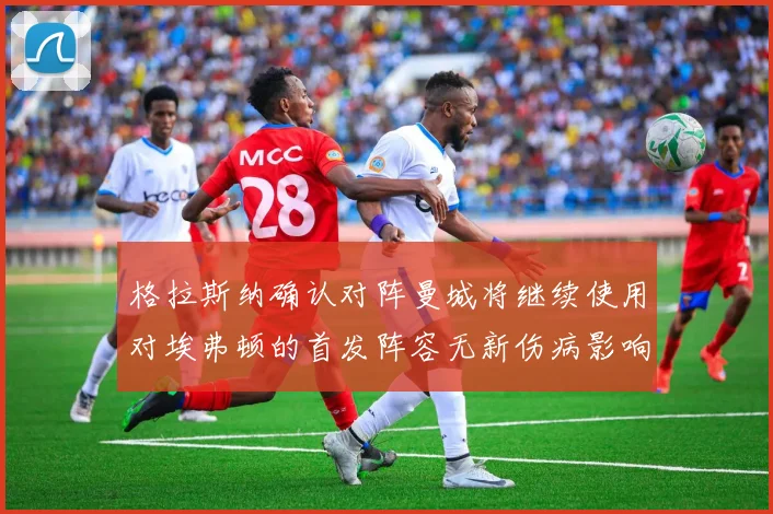格拉斯纳确认对阵曼城将继续使用对埃弗顿的首发阵容无新伤病影响