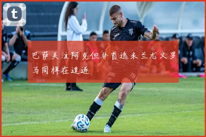 巴萨关注阿克但非首选米兰尤文罗马同样在追逐