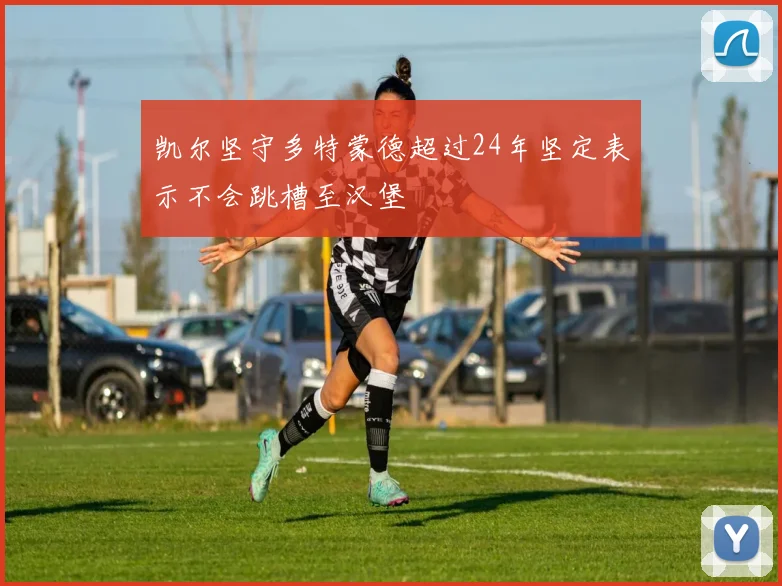 凯尔坚守多特蒙德超过24年坚定表示不会跳槽至汉堡