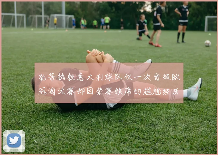孔蒂执教意大利球队仅一次晋级欧冠淘汰赛却因禁赛缺席的尴尬经历