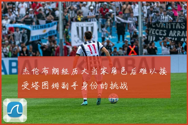 杰伦布朗经历大当家角色后难以接受塔图姆副手身份的挑战