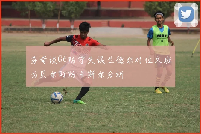 芬奇谈G6防守失误兰德尔对位文班戈贝尔盯防卡斯尔分析
