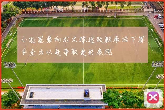 小孔塞桑向尤文球迷致歉承诺下赛季全力以赴争取更好表现