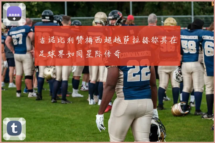 吉诺比利赞梅西超越萨拉赫称其在足球界如同星际传奇