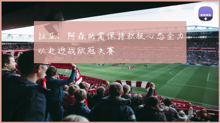 拉亚：阿森纳需保持积极心态全力以赴迎战欧冠决赛