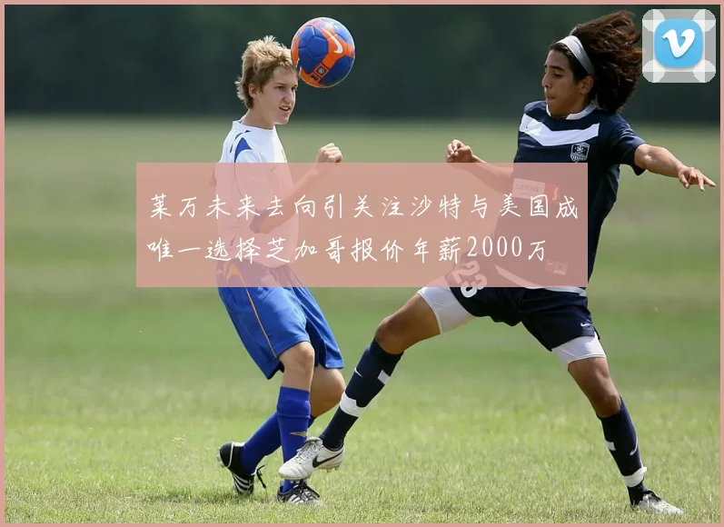 莱万未来去向引关注沙特与美国成唯一选择芝加哥报价年薪2000万